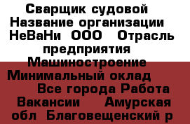 Сварщик судовой › Название организации ­ НеВаНи, ООО › Отрасль предприятия ­ Машиностроение › Минимальный оклад ­ 70 000 - Все города Работа » Вакансии   . Амурская обл.,Благовещенский р-н